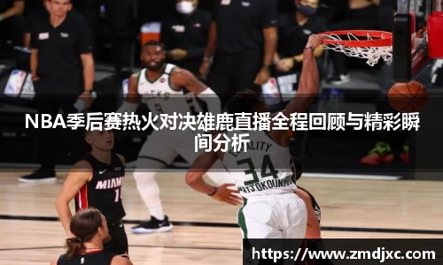 NBA季后赛热火对决雄鹿直播全程回顾与精彩瞬间分析